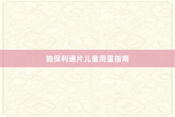 施保利通片儿童用量指南