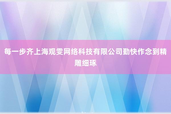 每一步齐上海观雯网络科技有限公司勤快作念到精雕细琢