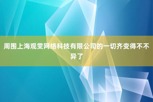 周围上海观雯网络科技有限公司的一切齐变得不不异了