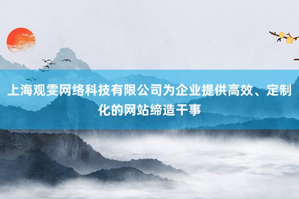 上海观雯网络科技有限公司为企业提供高效、定制化的网站缔造干事