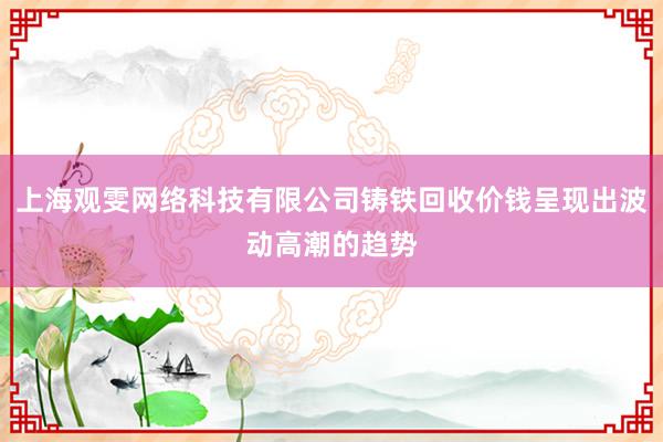 上海观雯网络科技有限公司铸铁回收价钱呈现出波动高潮的趋势
