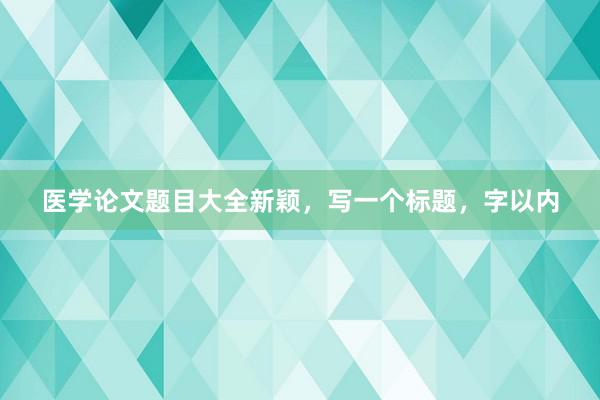 医学论文题目大全新颖，写一个标题，字以内