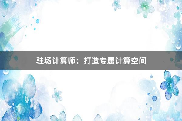 驻场计算师：打造专属计算空间